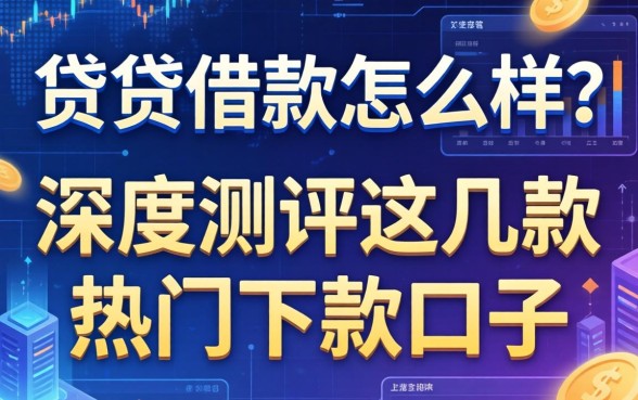 贷贷借款怎么样？深度测评这几款热门下款口子