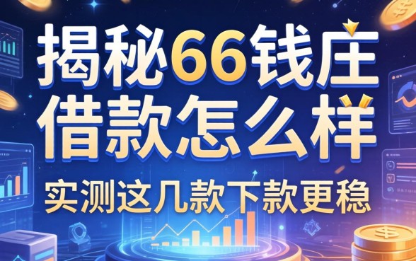 揭秘66钱庄借款怎么样，实测这几款下款更稳