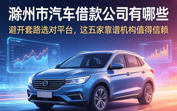 滁州市汽车借款公司有哪些？避开套路选对平台，这五家靠谱机构值得信赖