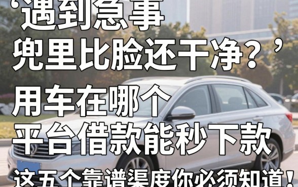 遇到急事兜里比脸还干净?用车在哪个平台借款能秒下款,这五个靠谱渠道你必须知道!