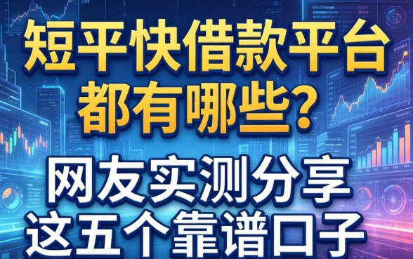 短平快借款平台都有哪些？网友实测分享这五个靠谱口子