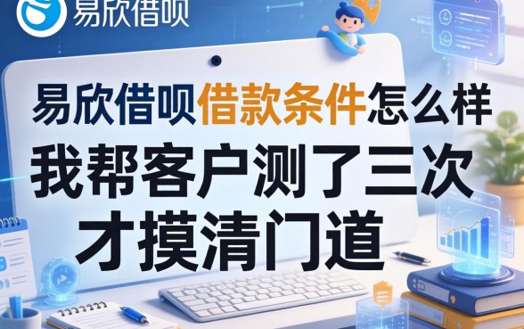 易欣借呗的借款条件怎么样?我帮客户测了三次才摸清门道