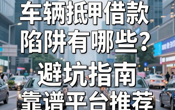 车辆抵押借款陷阱有哪些?避坑指南与靠谱平台推荐