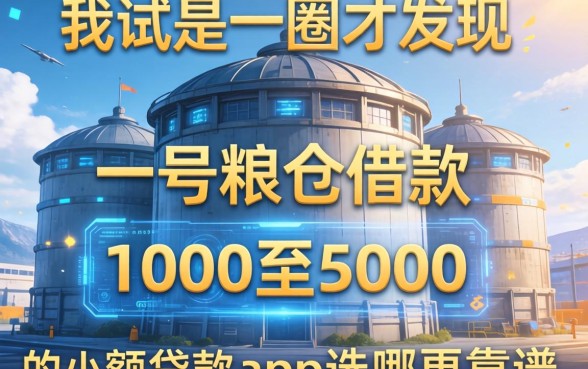 我试了一圈才发现，一号粮仓借款和1000至5000的小额贷款app选哪个更靠谱