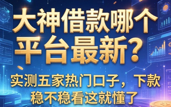 大神借款哪个平台最新？实测五家热门口子，下款稳不稳看这就懂了