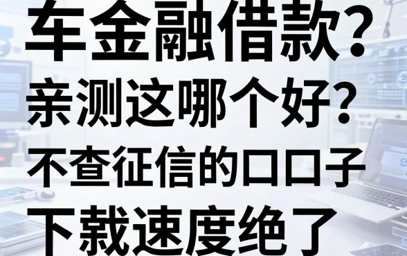 车金融借款哪个好？亲测这几家不查征信的口子，下款速度绝了