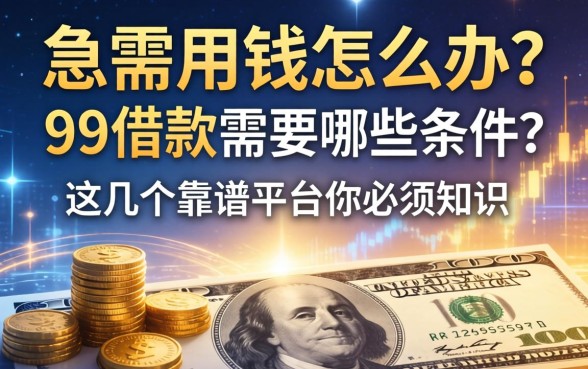 急需用钱怎么办？99借款需要哪些条件？这几个靠谱平台你必须知道