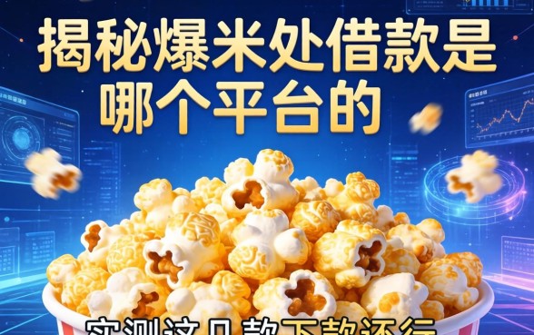 揭秘爆米花借款是哪个平台的，实测这几款下款还行