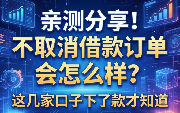 亲测分享：不取消借款订单会怎么样？这几家口子下了款才知道