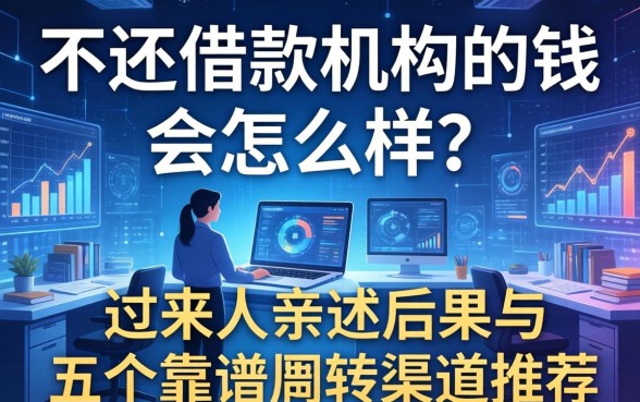 不还借款机构的钱会怎么样？过来人亲述后果与五个靠谱周转渠道推荐