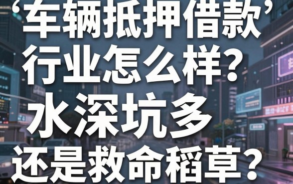 车辆抵押借款行业怎么样？水深坑多还是救命稻草？揭秘行业真相与靠谱平台