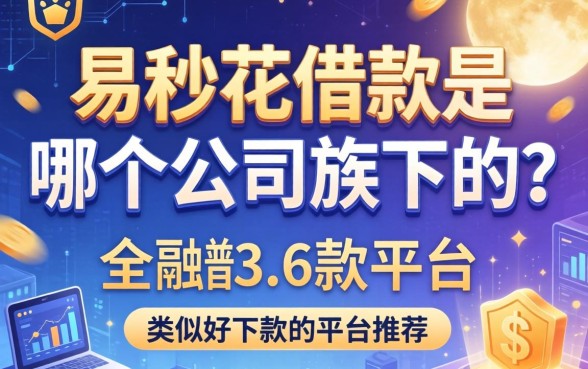 易秒花借款是哪个公司旗下的?求科普背景和类似好下款的平台推荐