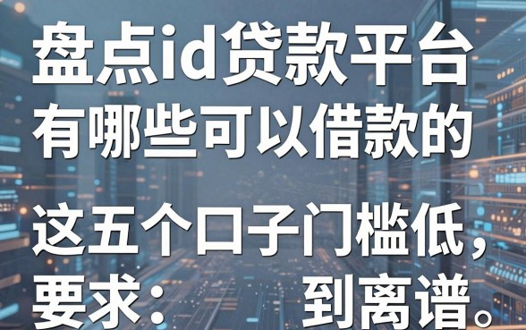 盘点id贷款平台有哪些可以借款的,这五个口子门槛低到离谱