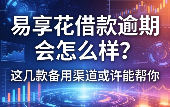 易享花借款逾期会怎么样?这几款备用渠道或许能帮你