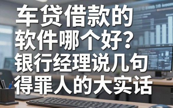 车贷借款的软件哪个好？银行经理说几句得罪人的大实话