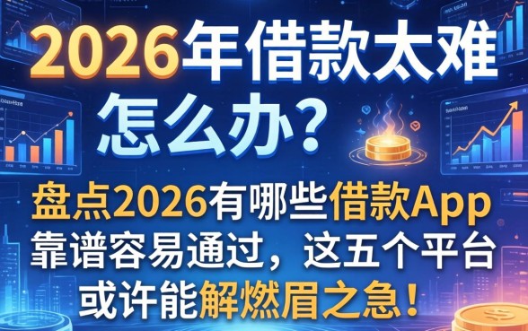 2026年借款太难怎么办？盘点2026有哪些借款app靠谱容易通过，这五个平台或许能解燃眉之急！