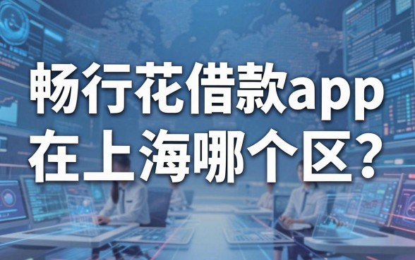 畅行花借款app在上海哪个区?深度解析平台背景与上海地区借款优选推荐