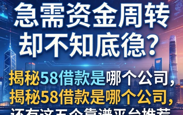 急需资金周转却不知底细？揭秘58借款是哪个公司的，还有这五个靠谱平台推荐