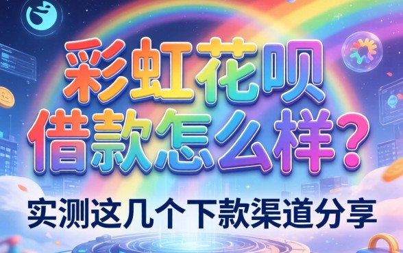 彩虹花呗借款怎么样？实测这几个下款渠道分享