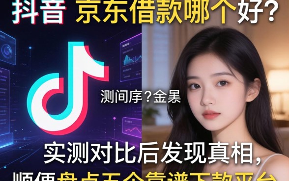 抖音和京东借款哪个好？实测对比后发现真相，顺便盘点五个靠谱下款平台