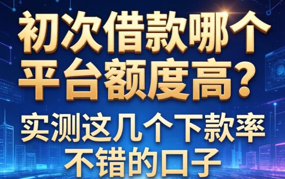 初次借款哪个平台额度高？实测这几个下款率不错的口子