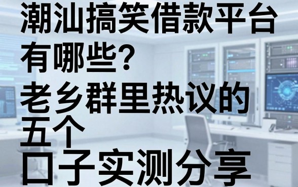 潮汕搞笑借款平台有哪些？老乡群里热议的五个口子实测分享