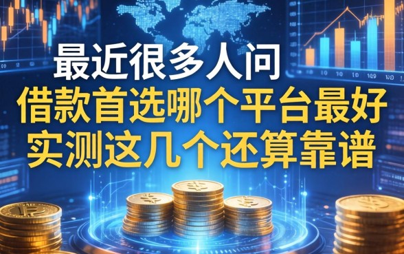 最近很多人问借款首选哪个平台最好，实测这几个还算靠谱