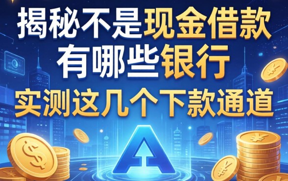 揭秘不是现金借款的有哪些银行,实测这几个下款通道