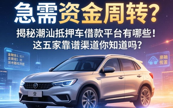 急需资金周转？揭秘潮汕抵押车借款平台有哪些，这五家靠谱渠道你知道吗？