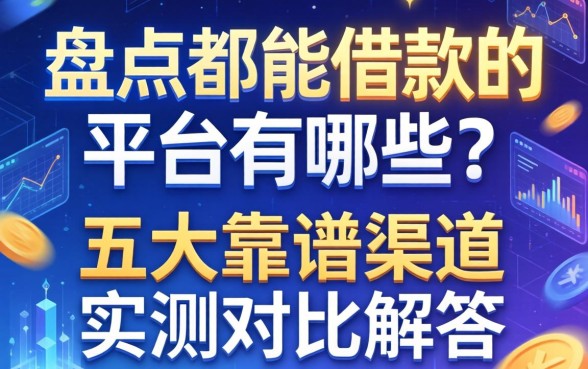 盘点都能借款的平台有哪些?五大靠谱渠道实测对比解答