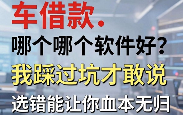 车借款哪个软件好?我踩过坑才敢说,选错能让你血本无归