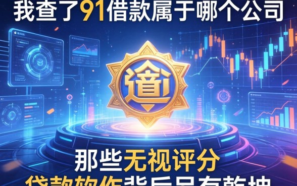 我查了91借款属于哪个公司,发现那些无视评分的贷款软件背后另有乾坤