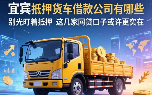 宜宾抵押货车借款公司有哪些？别光盯着抵押，这几家网贷口子或许更实在