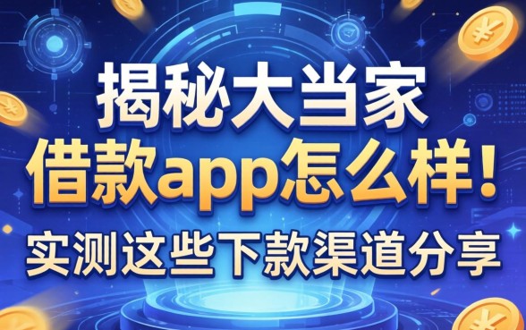 揭秘大当家借款app怎么样：实测这些下款渠道分享