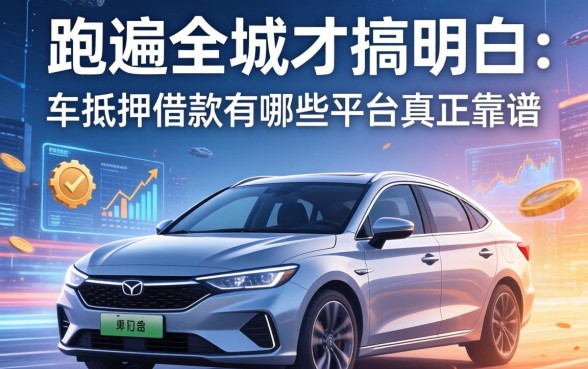 跑遍全城才搞明白:车抵押借款有哪些平台真正靠谱
