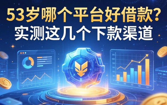 53岁哪个平台好借款？实测这几个下款渠道