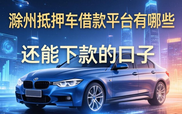 滁州抵押车借款平台有哪些?整理几个还能下款的口子