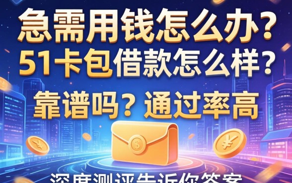 急需用钱怎么办？51卡包借款怎么样？靠谱吗？通过率高吗？深度测评告诉你答案