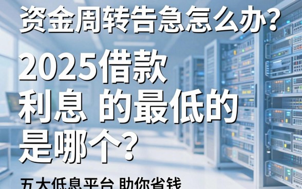 资金周转告急怎么办？2025借款利息最低的是哪个？揭秘五大低息平台助你省钱