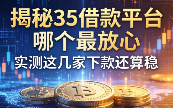 揭秘35借款平台哪个最放心，实测这几家下款还算稳