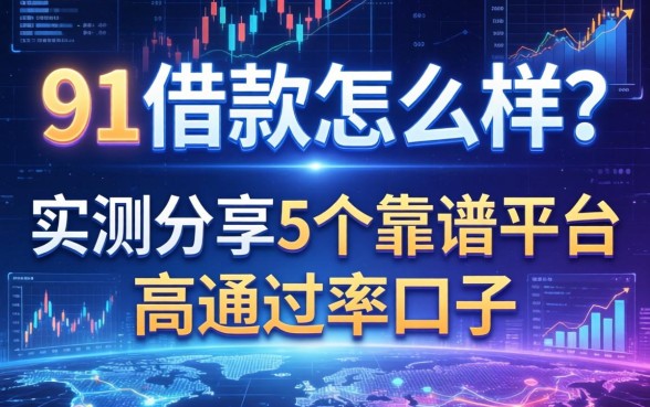 91借款怎么样？实测分享5个靠谱平台与高通过率口子