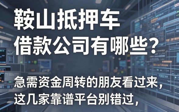鞍山抵押车借款公司有哪些？急需资金周转的朋友看过来，这几家靠谱平台别错过