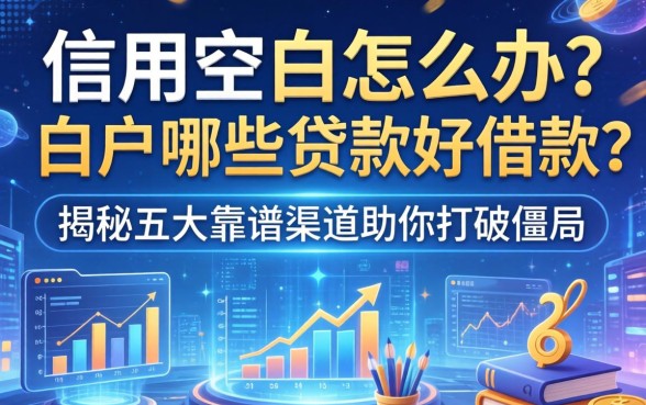 信用空白怎么办？白户哪些贷款好借款的？揭秘五大靠谱渠道助你打破僵局