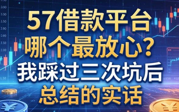 57借款平台哪个最放心？我踩过三次坑后总结的实话