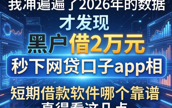 我翻遍了2026年的数据，才发现黑户借2万元秒下网贷口子app的真相，短期借款软件哪个靠谱真得看这几点