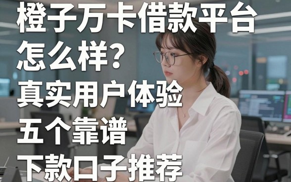 橙子万卡借款平台怎么样？真实用户体验与五个靠谱下款口子推荐