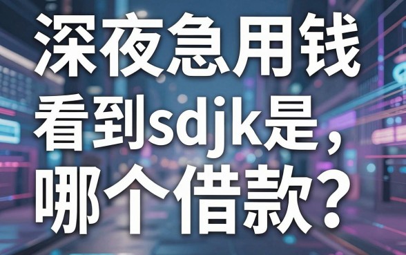 深夜急用钱看到sdjk是哪个借款？警惕陌生链接，盘点五个靠谱借款平台推荐