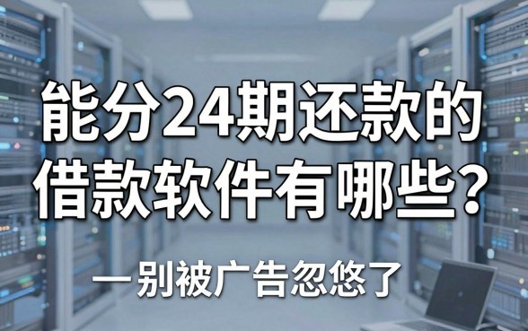 能分24期还款的借款软件有哪些？别被广告忽悠了