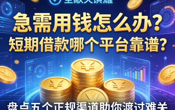 急需用钱怎么办？短期借款哪个平台靠谱？盘点五个正规渠道助你渡过难关