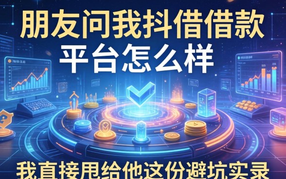 朋友问我抖借借款平台怎么样，我直接甩给他这份避坑实录